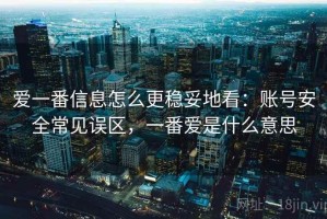 爱一番信息怎么更稳妥地看：账号安全常见误区，一番爱是什么意思