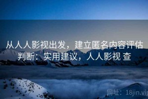 从人人影视出发，建立匿名内容评估判断：实用建议，人人影视 查