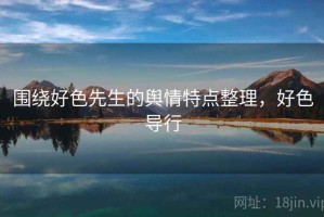 围绕好色先生的舆情特点整理，好色导行
