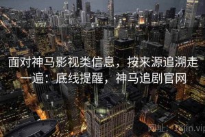 面对神马影视类信息，按来源追溯走一遍：底线提醒，神马追剧官网