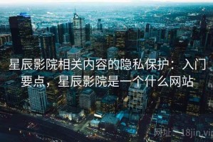 星辰影院相关内容的隐私保护：入门要点，星辰影院是一个什么网站