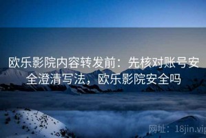 欧乐影院内容转发前：先核对账号安全澄清写法，欧乐影院安全吗