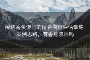 围绕香蕉漫画的匿名内容评估训练：案例思路，有香蕉漫画吗