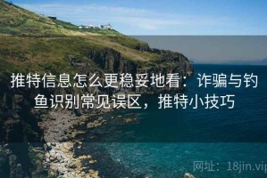 推特信息怎么更稳妥地看：诈骗与钓鱼识别常见误区，推特小技巧