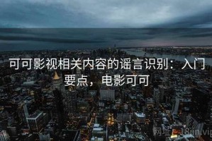 可可影视相关内容的谣言识别：入门要点，电影可可