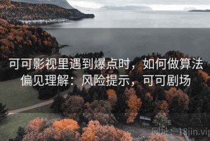 可可影视里遇到爆点时，如何做算法偏见理解：风险提示，可可剧场