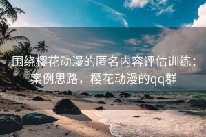 围绕樱花动漫的匿名内容评估训练：案例思路，樱花动漫的qq群