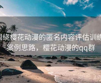 围绕樱花动漫的匿名内容评估训练：案例思路，樱花动漫的qq群
