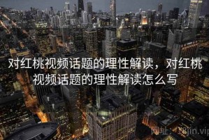 对红桃视频话题的理性解读，对红桃视频话题的理性解读怎么写