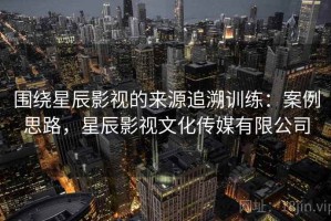 围绕星辰影视的来源追溯训练：案例思路，星辰影视文化传媒有限公司