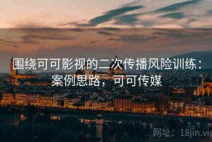 围绕可可影视的二次传播风险训练：案例思路，可可传媒