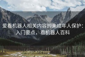 爱看机器人相关内容的未成年人保护：入门要点，看机器人百科