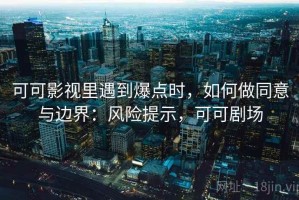 可可影视里遇到爆点时，如何做同意与边界：风险提示，可可剧场