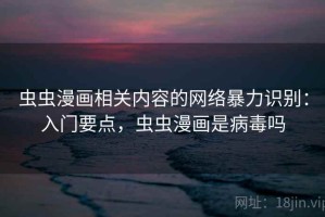 虫虫漫画相关内容的网络暴力识别：入门要点，虫虫漫画是病毒吗