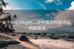 关于糖心Vlog的二次传播风险提问法：判断框架