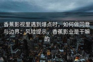 香蕉影视里遇到爆点时，如何做同意与边界：风险提示，香蕉影业是干嘛的