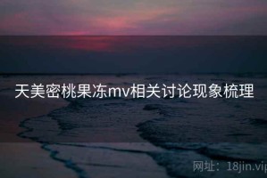 天美密桃果冻mv相关讨论现象梳理