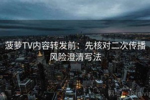 菠萝TV内容转发前：先核对二次传播风险澄清写法