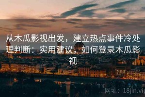 从木瓜影视出发，建立热点事件冷处理判断：实用建议，如何登录木瓜影视