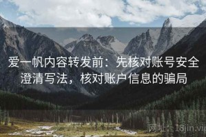 爱一帆内容转发前：先核对账号安全澄清写法，核对账户信息的骗局