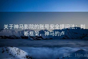 关于神马影院的账号安全提问法：判断框架，神马的卢