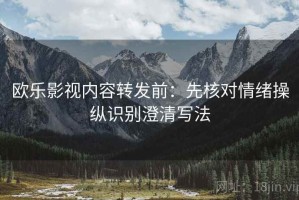 欧乐影视内容转发前：先核对情绪操纵识别澄清写法