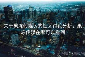 关于果冻传媒tv的社区讨论分析，果冻传媒在哪可以看到