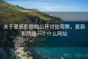 关于星辰影院的公开讨论观察，星辰影院是一个什么网站