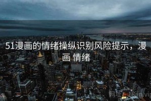 51漫画的情绪操纵识别风险提示，漫画 情绪