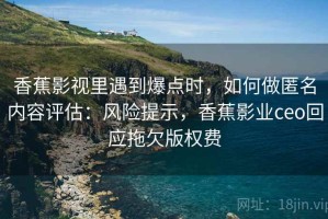 香蕉影视里遇到爆点时，如何做匿名内容评估：风险提示，香蕉影业ceo回应拖欠版权费