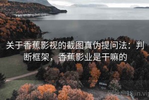 关于香蕉影视的截图真伪提问法：判断框架，香蕉影业是干嘛的