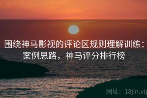 围绕神马影视的评论区规则理解训练：案例思路，神马评分排行榜