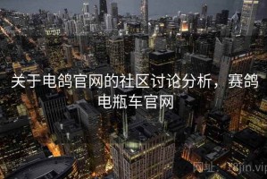 关于电鸽官网的社区讨论分析，赛鸽电瓶车官网