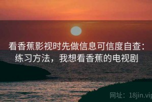 看香蕉影视时先做信息可信度自查：练习方法，我想看香蕉的电视剧