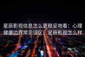 星辰影视信息怎么更稳妥地看：心理健康边界常见误区，星辰影视怎么样
