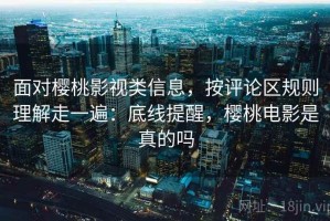 面对樱桃影视类信息，按评论区规则理解走一遍：底线提醒，樱桃电影是真的吗