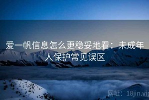 爱一帆信息怎么更稳妥地看：未成年人保护常见误区