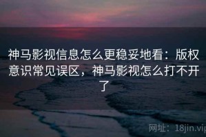 神马影视信息怎么更稳妥地看：版权意识常见误区，神马影视怎么打不开了