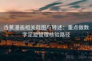 香蕉漫画相关截图与转述：重点做数字足迹管理核验路径