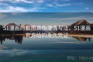 51漫画的截图真伪澄清写法，51漫画官方给的永久凭证