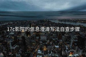 17c影院的信息澄清写法自查步骤