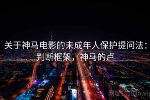 关于神马电影的未成年人保护提问法：判断框架，神马的卢