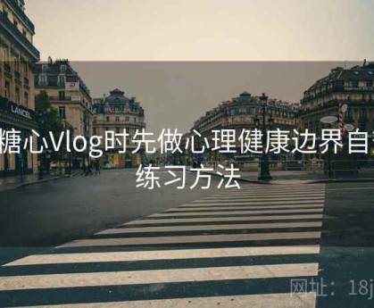 看糖心Vlog时先做心理健康边界自查：练习方法