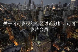 关于可可影视的社区讨论分析，可可影片会员