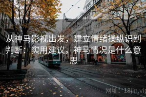 从神马影视出发，建立情绪操纵识别判断：实用建议，神马情况是什么意思