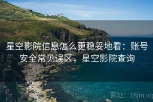 星空影院信息怎么更稳妥地看：账号安全常见误区，星空影院查询