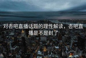 对杏吧直播话题的理性解读，杏吧直播是不是封了
