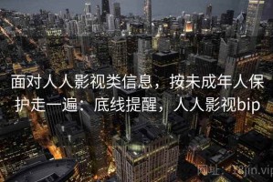 面对人人影视类信息，按未成年人保护走一遍：底线提醒，人人影视bip