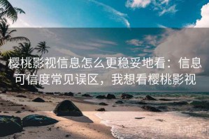 樱桃影视信息怎么更稳妥地看：信息可信度常见误区，我想看樱桃影视