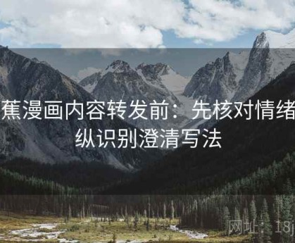 香蕉漫画内容转发前：先核对情绪操纵识别澄清写法